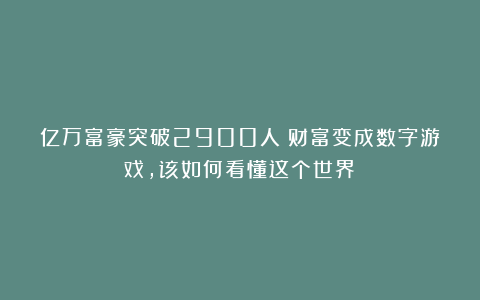 亿万富豪突破2900人:财富变成数字游戏,该如何看懂这个世界?