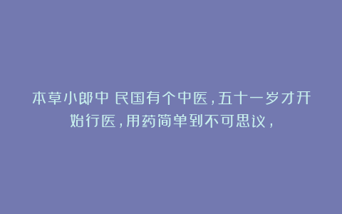 本草小郎中：民国有个中医，五十一岁才开始行医，用药简单到不可思议，