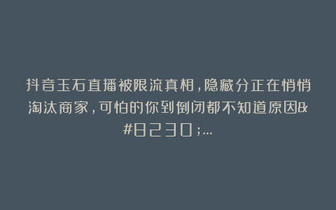 抖音玉石直播被限流真相，隐藏分正在悄悄淘汰商家，可怕的你到倒闭都不知道原因……