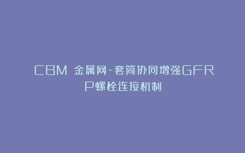 《CBM》：金属网-套筒协同增强GFRP螺栓连接机制