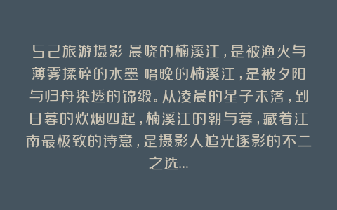 52旅游摄影：晨晓的楠溪江，是被渔火与薄雾揉碎的水墨；唱晚的楠溪江，是被夕阳与归舟染透的锦缎。从凌晨的星子未落，到日暮的炊烟四起，楠溪江的朝与暮，藏着江南最极致的诗意，是摄影人追光逐影的不二之选…