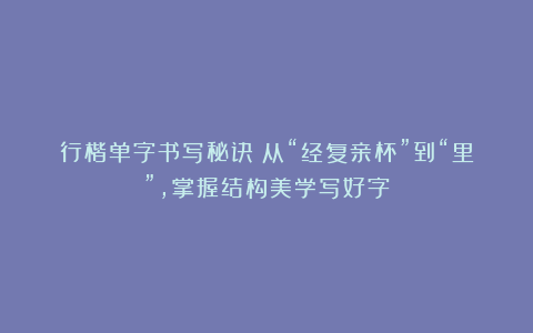 行楷单字书写秘诀：从“经复亲杯”到“里”，掌握结构美学写好字