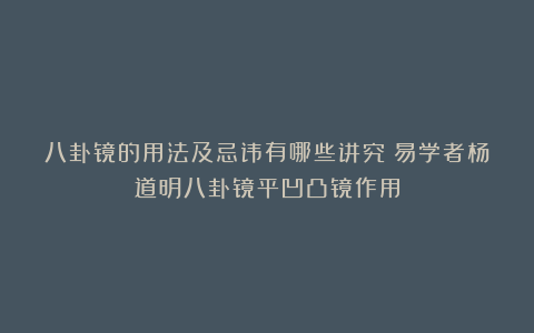 八卦镜的用法及忌讳有哪些讲究？易学者杨道明八卦镜平凹凸镜作用