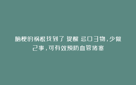 脑梗的祸根找到了！提醒：忌口3物，少做2事，可有效预防血管堵塞