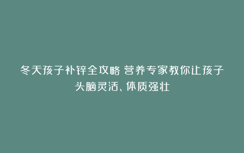冬天孩子补锌全攻略：营养专家教你让孩子头脑灵活、体质强壮