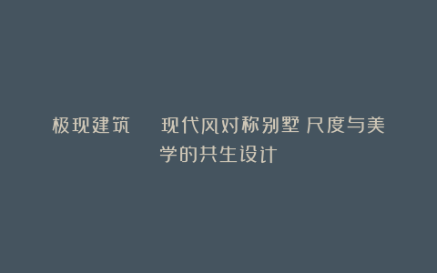 极现建筑 | 现代风对称别墅：尺度与美学的共生设计