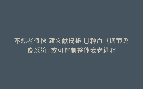 不想老得快?新文献揭秘:8种方式调节免疫系统,或可控制整体衰老进程