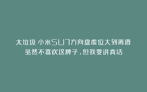 太垃圾！小米SU7方向盘虚位大到离谱？虽然不喜欢这牌子，但我要讲真话