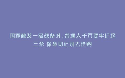 国家触发一级战备时，普通人千万要牢记这三条！保命切记别去抢购