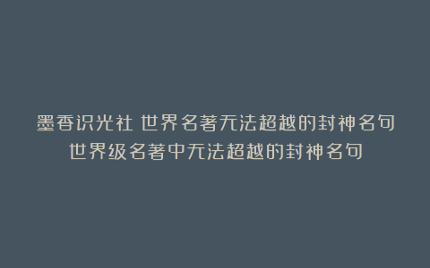 墨香识光社:世界名著无法超越的封神名句世界级名著中无法超越的封神名句