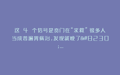 这 4 个信号是贲门在“求救”！很多人当成普遍胃病治，发现就晚了……