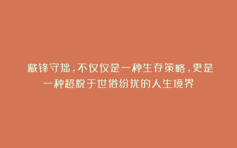 ​藏锋守拙，不仅仅是一种生存策略，更是一种超脱于世俗纷扰的人生境界