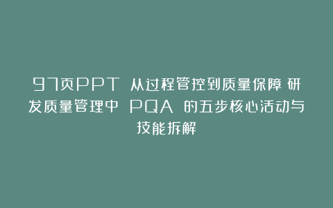 97页PPT 从过程管控到质量保障：研发质量管理中 PQA 的五步核心活动与技能拆解