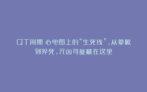 QT间期：心电图上的“生死线”，从晕厥到猝死，元凶可能藏在这里