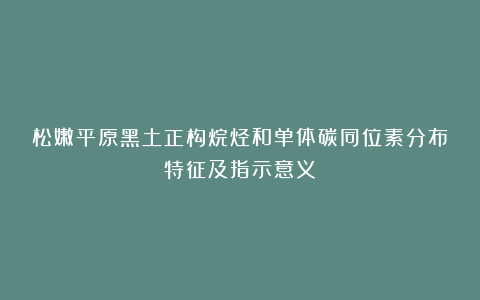 松嫩平原黑土正构烷烃和单体碳同位素分布特征及指示意义