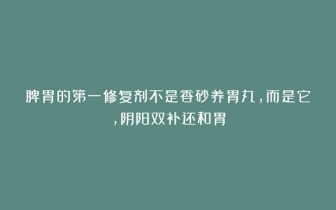 脾胃的第一修复剂不是香砂养胃丸，而是它，阴阳双补还和胃