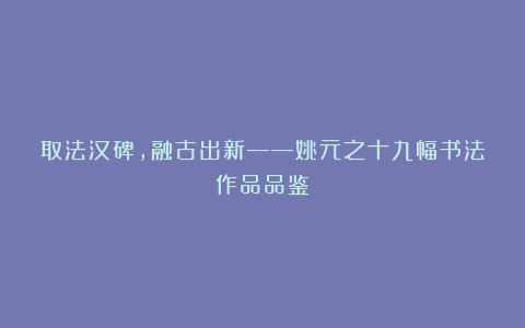 取法汉碑，融古出新——姚元之十九幅书法作品品鉴