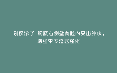 别误诊了！｜膀胱右侧壁向腔内突出肿块，增强中度延迟强化