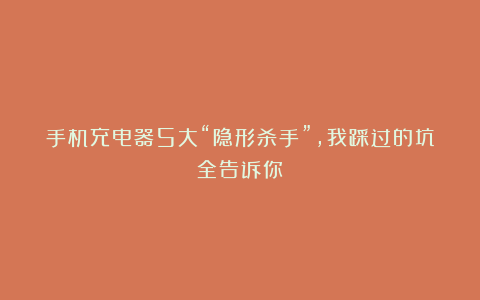 手机充电器5大“隐形杀手”,我踩过的坑全告诉你