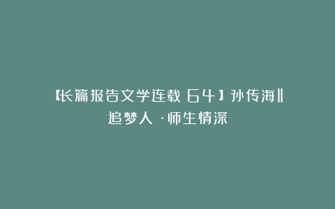 【长篇报告文学连载（64）】孙传海‖《追梦人》·师生情深