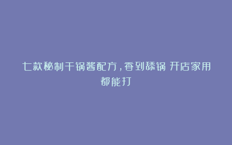 七款秘制干锅酱配方，香到舔锅！开店家用都能打