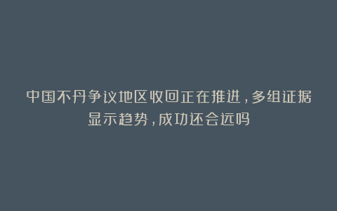 中国不丹争议地区收回正在推进，多组证据显示趋势，成功还会远吗