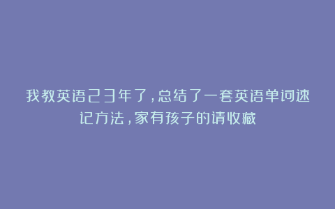 我教英语23年了，总结了一套英语单词速记方法，家有孩子的请收藏