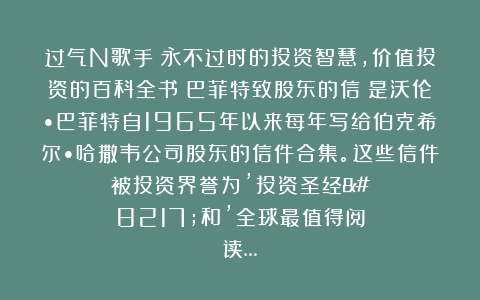 过气N歌手：永不过时的投资智慧，价值投资的百科全书《巴菲特致股东的信》是沃伦•巴菲特自1965年以来每年写给伯克希尔•哈撒韦公司股东的信件合集。这些信件被投资界誉为’投资圣经’和’全球最值得阅读…