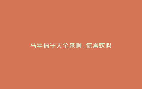 马年福字大全来啊，你喜欢吗？