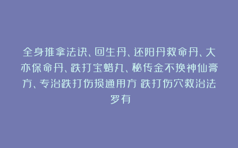 全身推拿法诀、回生丹、还阳丹救命丹、大亦保命丹、跌打宝蜡丸、秘传金不换神仙膏方、专治跌打伤损通用方《跌打伤穴救治法》罗有絲