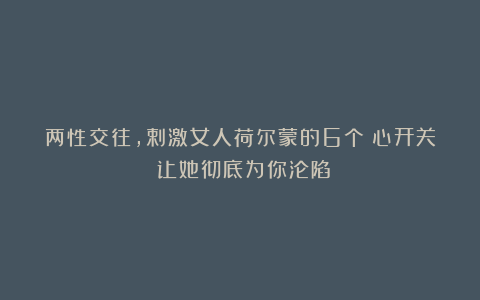 两性交往，剌激女人荷尔蒙的6个″心开关：让她彻底为你沦陷