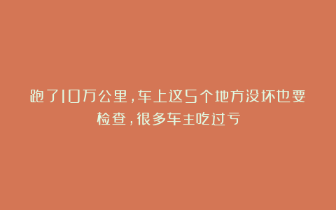 跑了10万公里，车上这5个地方没坏也要检查，很多车主吃过亏