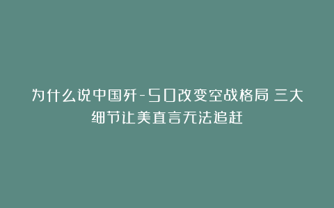 为什么说中国歼-50改变空战格局？三大细节让美直言无法追赶