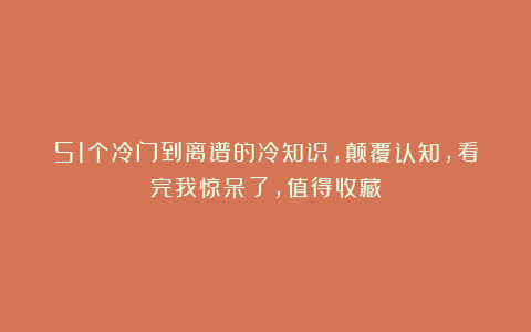 51个冷门到离谱的冷知识，颠覆认知，看完我惊呆了，值得收藏