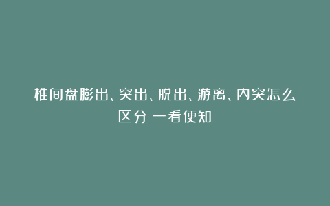 椎间盘膨出、突出、脱出、游离、内突怎么区分？一看便知！