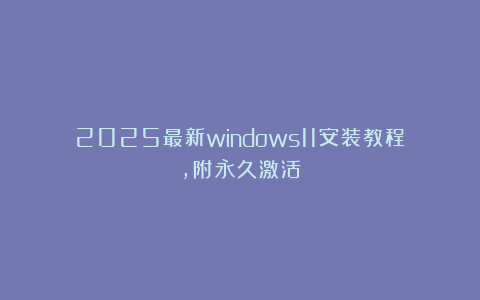 2025最新windows11安装教程,附永久激活