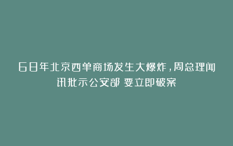 68年北京西单商场发生大爆炸,周总理闻讯批示公安部:要立即破案