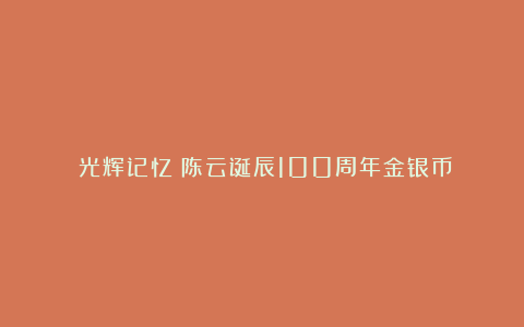 ◆光辉记忆◆陈云诞辰100周年金银币
