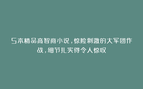 5本精品高智商小说，惊险刺激的大军团作战，细节扎实得令人惊叹
