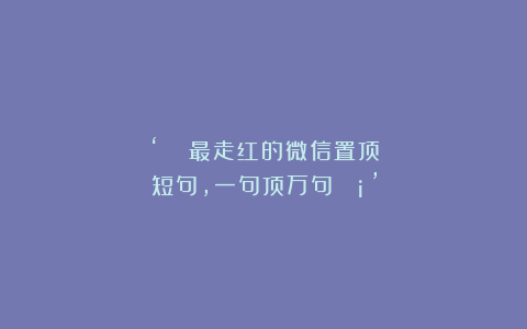 ‘²⁰²⁵最走红的微信置顶短句，一句顶万句🧡’