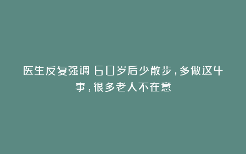 医生反复强调：60岁后少散步，多做这4事，很多老人不在意