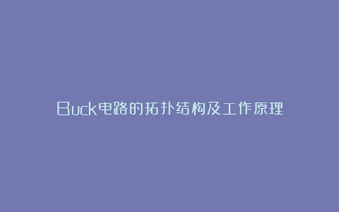Buck电路的拓扑结构及工作原理