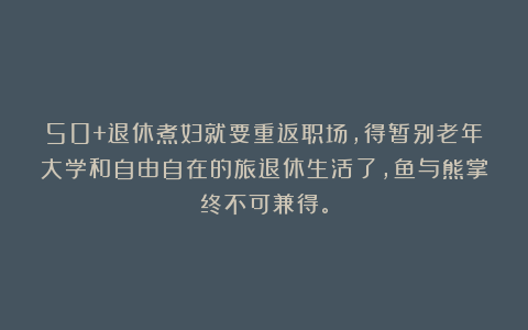 50+退休煮妇就要重返职场，得暂别老年大学和自由自在的旅退休生活了，鱼与熊掌终不可兼得。