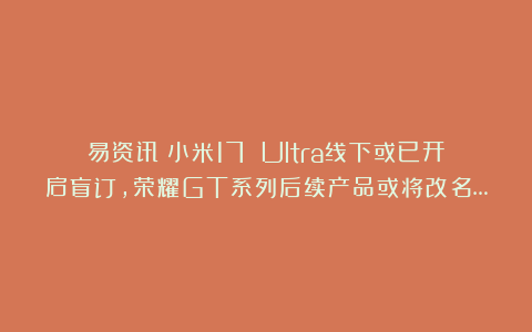 易资讯|小米17 Ultra线下或已开启盲订，荣耀GT系列后续产品或将改名…