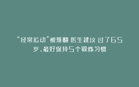 “经常运动”被推翻？医生建议：过了65岁，最好保持5个锻炼习惯