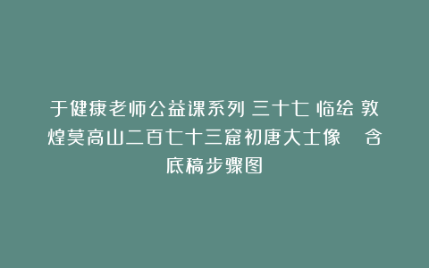 于健康老师公益课系列（三十七）临绘《敦煌莫高山二百七十三窟初唐大士像 》（含底稿步骤图）