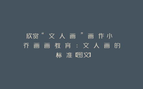 欣赏︱“ 文 人 画 ” 画 作︱小 乔 画 画 教 育 : 文 人 画 的 标 准【图文】