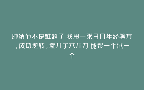肺结节不是难题了！我用一张30年经验方，成功逆转，避开手术开刀！能帮一个试一个！