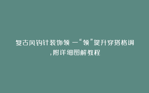 复古风钩针装饰领:一“领”提升穿搭格调,附详细图解教程