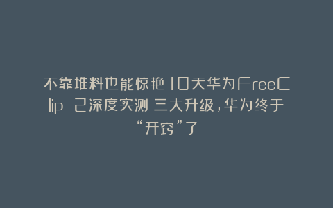 不靠堆料也能惊艳!10天华为FreeClip 2深度实测:三大升级,华为终于“开窍”了